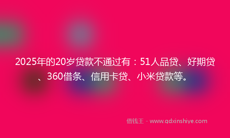2025年的20岁贷款不通过有：51人品贷、好期贷、360借条、信用卡贷、小米贷款等。