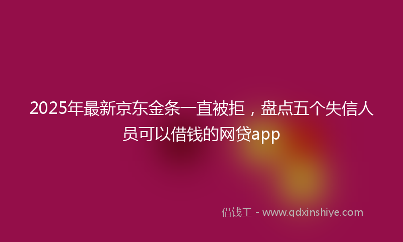 2025年最新京东金条一直被拒，盘点五个失信人员可以借钱的网贷app