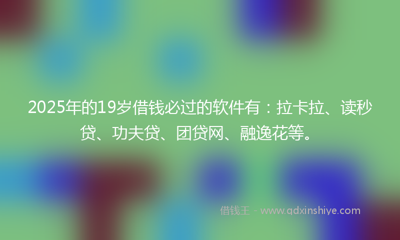 2025年的19岁借钱必过的软件有:拉卡拉、读秒贷、功夫贷、团贷网、融逸花等。