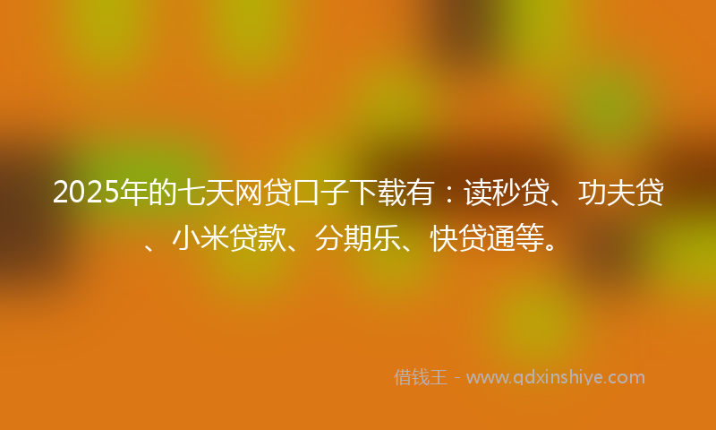 2025年的七天网贷口子下载有：读秒贷、功夫贷、小米贷款、分期乐、快贷通等。