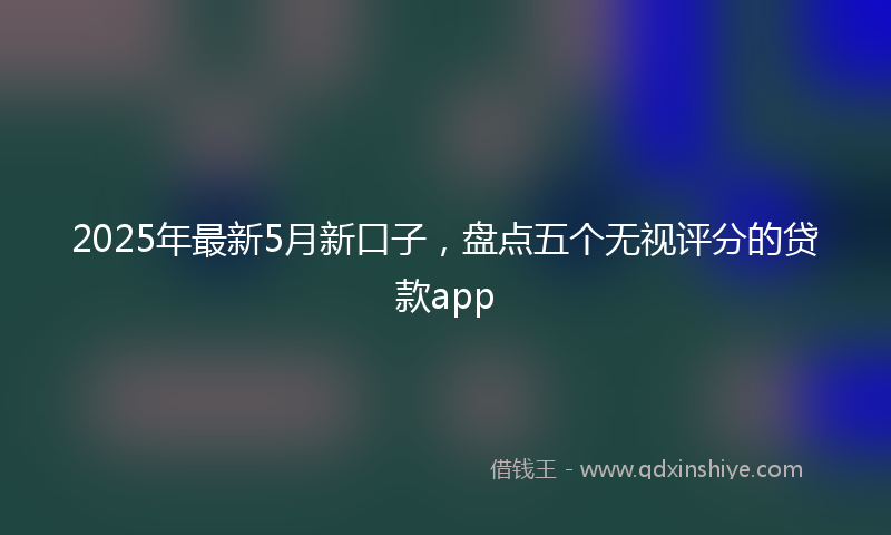 2025年最新5月新口子，盘点五个无视评分的贷款app