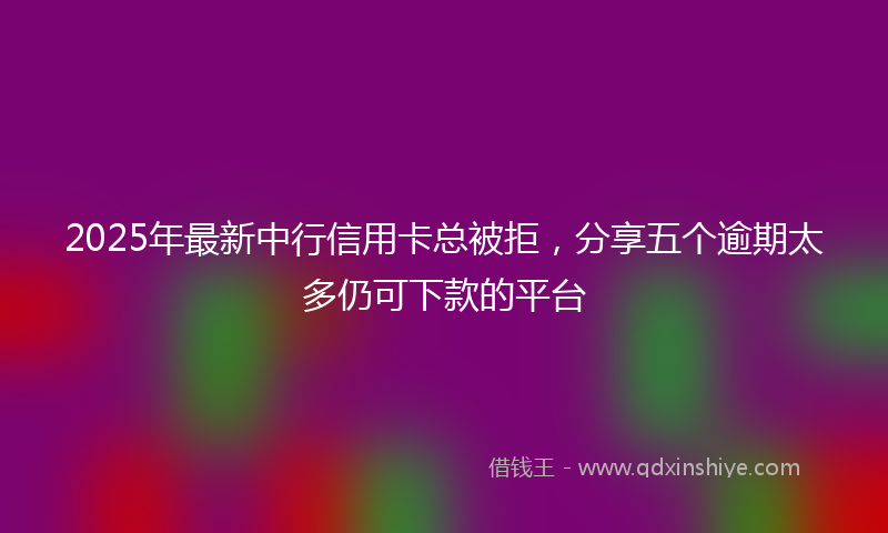 2025年最新中行信用卡总被拒，分享五个逾期太多仍可下款的平台