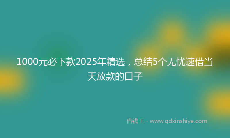 1000元必下款2025年精选，总结5个无忧速借当天放款的口子