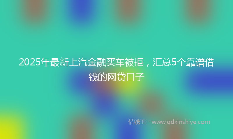 2025年最新上汽金融买车被拒，汇总5个靠谱借钱的网贷口子