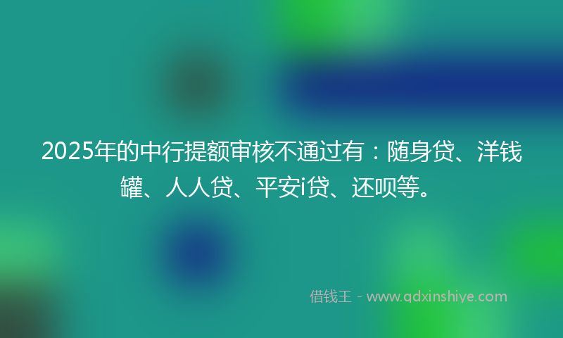 2025年的中行提额审核不通过有：随身贷、洋钱罐、人人贷、平安i贷、还呗等。