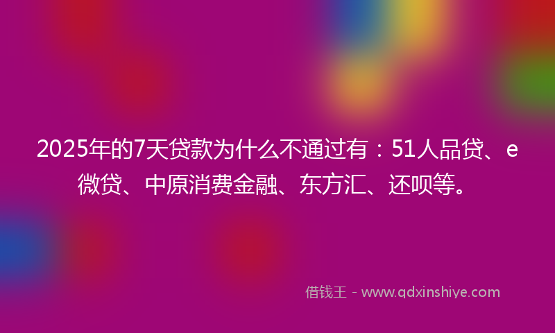 2025年的7天贷款为什么不通过有：51人品贷、e微贷、中原消费金融、东方汇、还呗等。