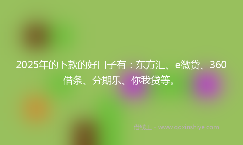 2025年的下款的好口子有：东方汇、e微贷、360借条、分期乐、你我贷等。