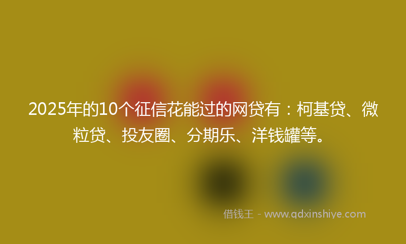 2025年的10个征信花能过的网贷有：柯基贷、微粒贷、投友圈、分期乐、洋钱罐等。