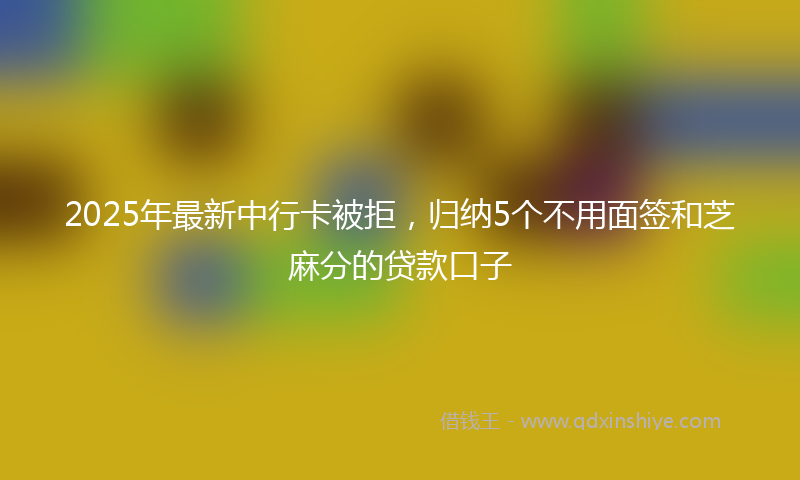 2025年最新中行卡被拒，归纳5个不用面签和芝麻分的贷款口子