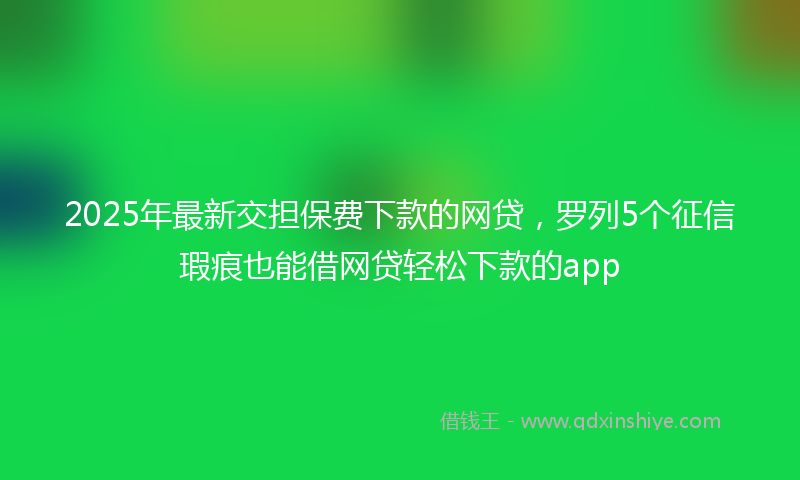 2025年最新交担保费下款的网贷，罗列5个征信瑕疵也能借网贷轻松下款的app