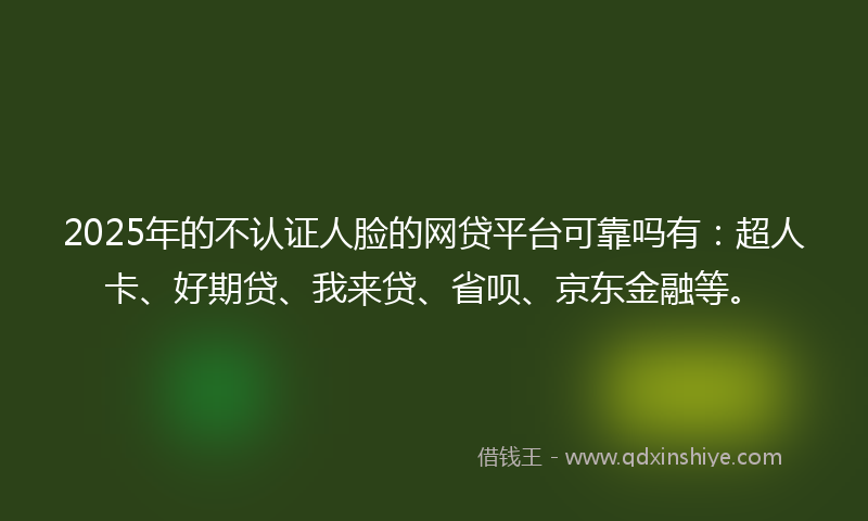 2025年的不认证人脸的网贷平台可靠吗有：超人卡、好期贷、我来贷、省呗、京东金融等。