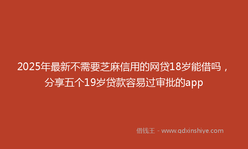 2025年最新不需要芝麻信用的网贷18岁能借吗，分享五个19岁贷款容易过审批的app