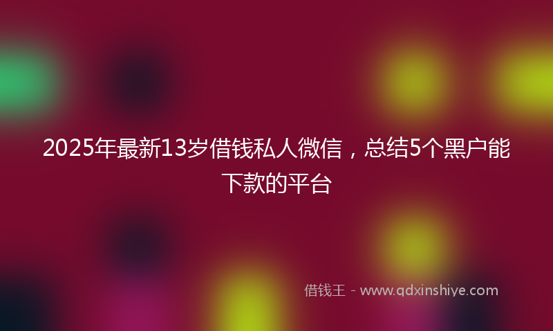 2025年最新13岁借钱私人微信，总结5个黑户能下款的平台