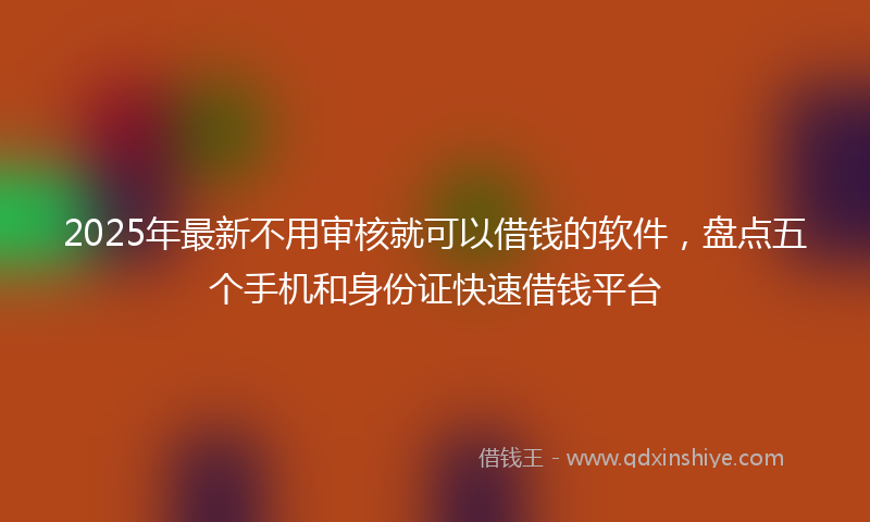 2025年最新不用审核就可以借钱的软件，盘点五个手机和身份证快速借钱平台