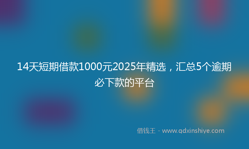 14天短期借款1000元2025年精选，汇总5个逾期必下款的平台