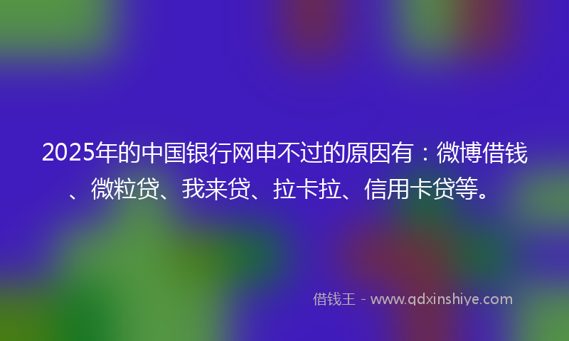 2025年的中国银行网申不过的原因有：微博借钱、微粒贷、我来贷、拉卡拉、信用卡贷等。