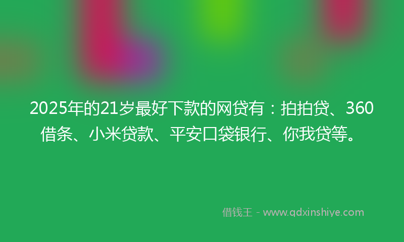 2025年的21岁最好下款的网贷有：拍拍贷、360借条、小米贷款、平安口袋银行、你我贷等。