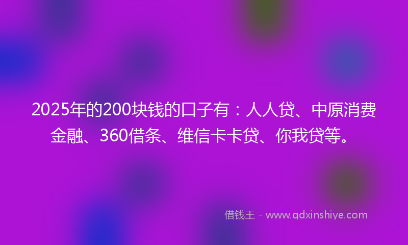 2025年的200块钱的口子有：人人贷、中原消费金融、360借条、维信卡卡贷、你我贷等。