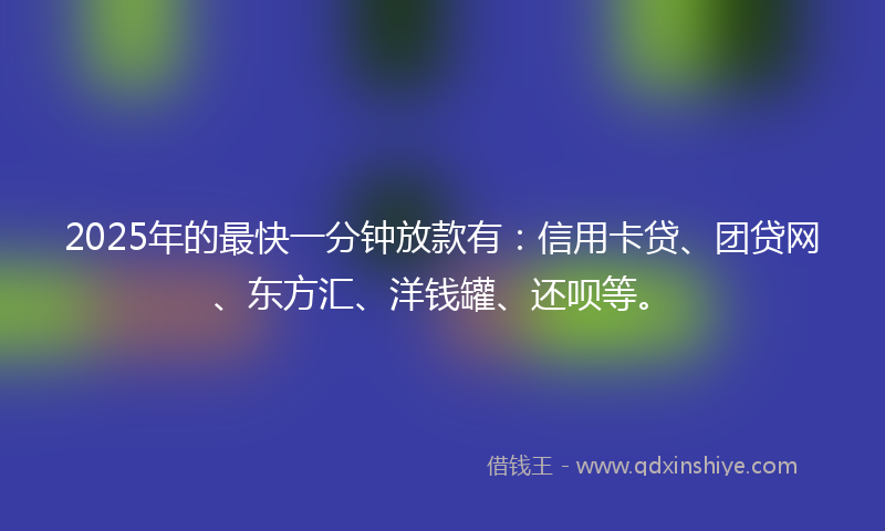 2025年的最快一分钟放款有：信用卡贷、团贷网、东方汇、洋钱罐、还呗等。