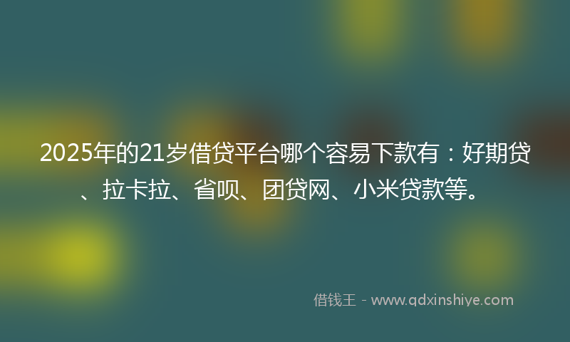 2025年的21岁借贷平台哪个容易下款有：好期贷、拉卡拉、省呗、团贷网、小米贷款等。