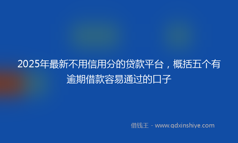 2025年最新不用信用分的贷款平台，概括五个有逾期借款容易通过的口子