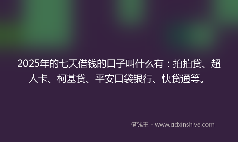 2025年的七天借钱的口子叫什么有：拍拍贷、超人卡、柯基贷、平安口袋银行、快贷通等。