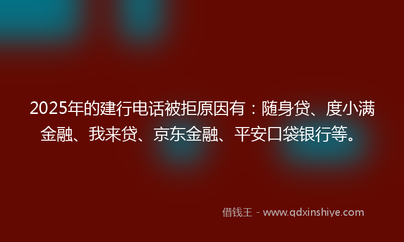 2025年的建行电话被拒原因有：随身贷、度小满金融、我来贷、京东金融、平安口袋银行等。