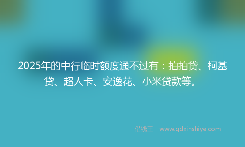 2025年的中行临时额度通不过有：拍拍贷、柯基贷、超人卡、安逸花、小米贷款等。