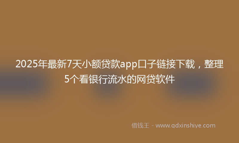 2025年最新7天小额贷款app口子链接下载，整理5个看银行流水的网贷软件