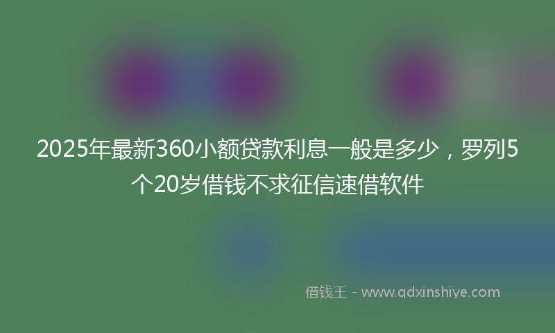 2025年最新360小额贷款利息一般是多少，罗列5个20岁借钱不求征信速借软件