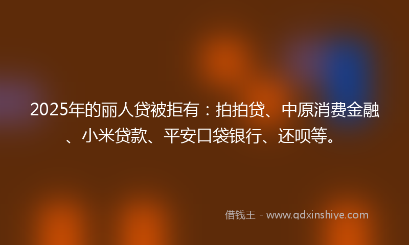 2025年的丽人贷被拒有：拍拍贷、中原消费金融、小米贷款、平安口袋银行、还呗等。