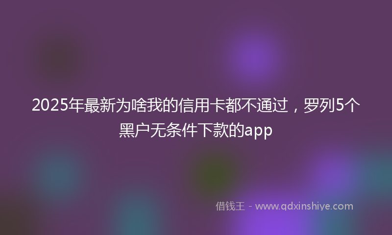 2025年最新为啥我的信用卡都不通过，罗列5个黑户无条件下款的app