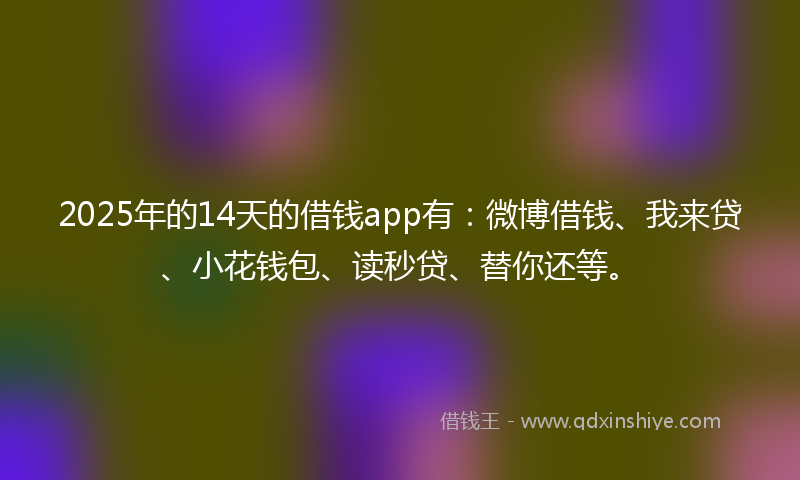 2025年的14天的借钱app有：微博借钱、我来贷、小花钱包、读秒贷、替你还等。