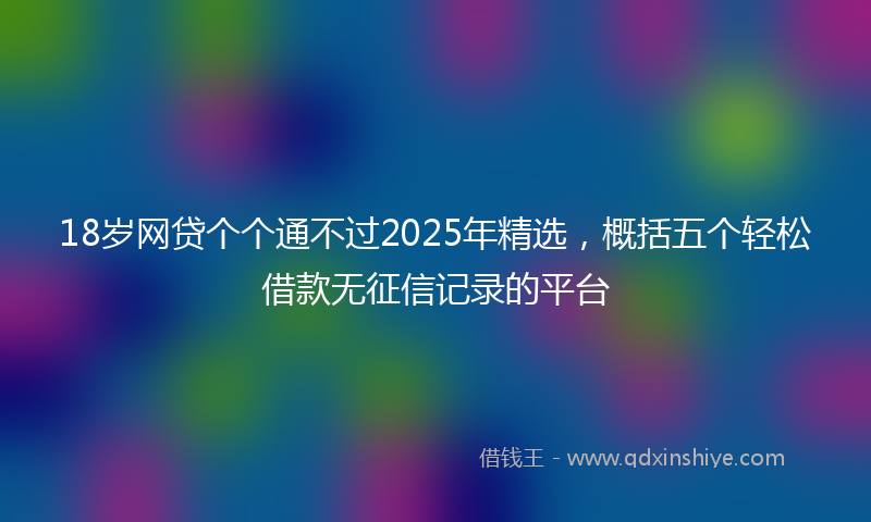 18岁网贷个个通不过2025年精选，概括五个轻松借款无征信记录的平台