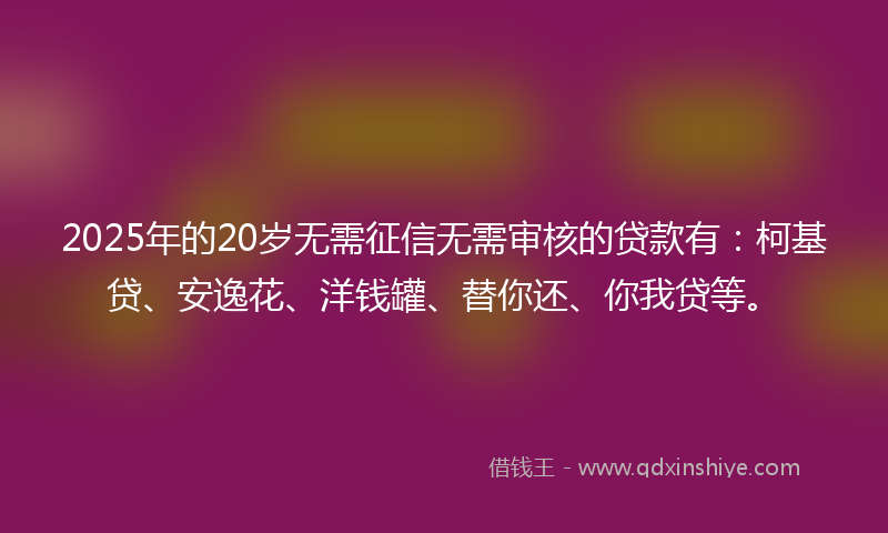 2025年的20岁无需征信无需审核的贷款有：柯基贷、安逸花、洋钱罐、替你还、你我贷等。