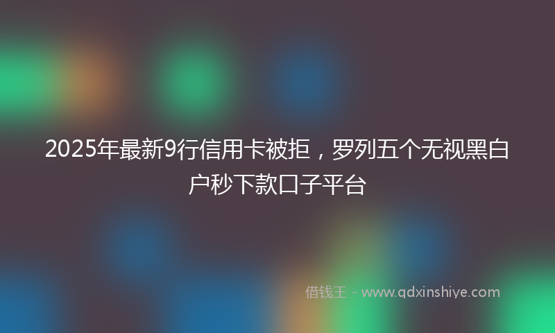 2025年最新9行信用卡被拒，罗列五个无视黑白户秒下款口子平台