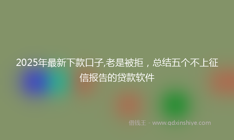2025年最新下款口子,老是被拒，总结五个不上征信报告的贷款软件