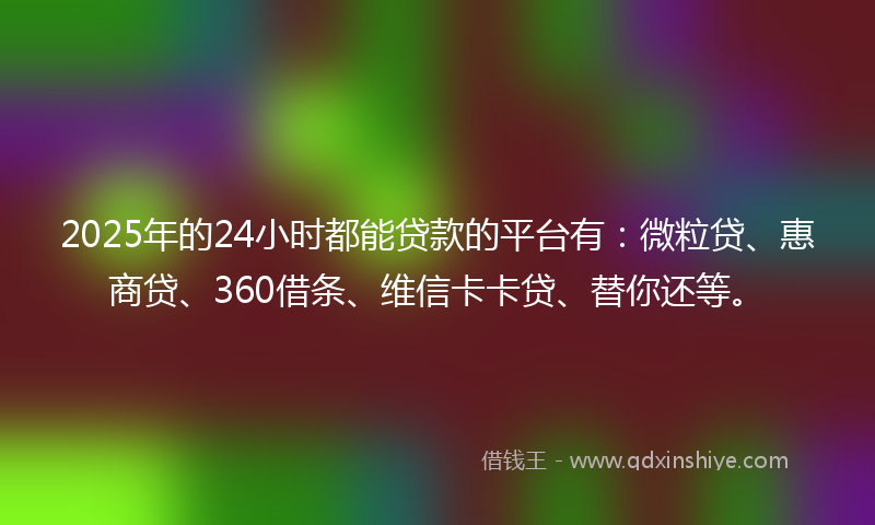 2025年的24小时都能贷款的平台有：微粒贷、惠商贷、360借条、维信卡卡贷、替你还等。