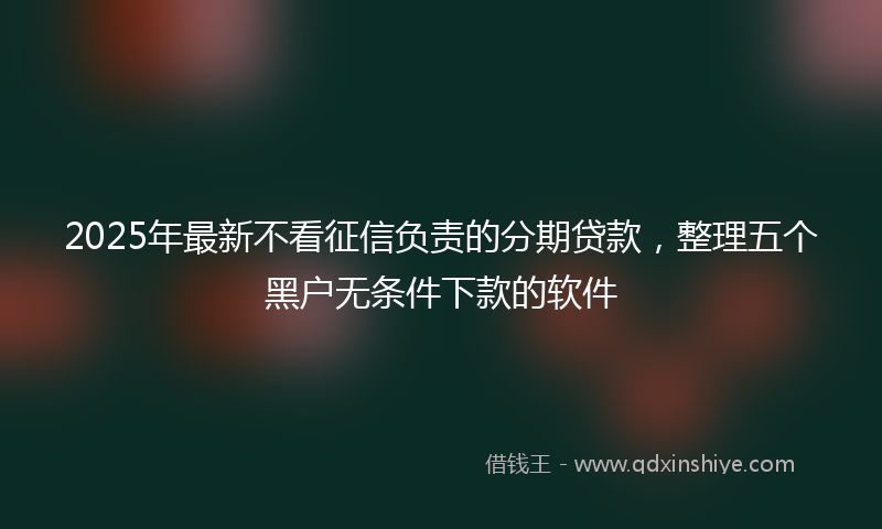 2025年最新不看征信负责的分期贷款，整理五个黑户无条件下款的软件