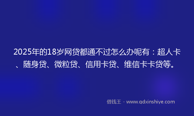 2025年的18岁网贷都通不过怎么办呢有：超人卡、随身贷、微粒贷、信用卡贷、维信卡卡贷等。