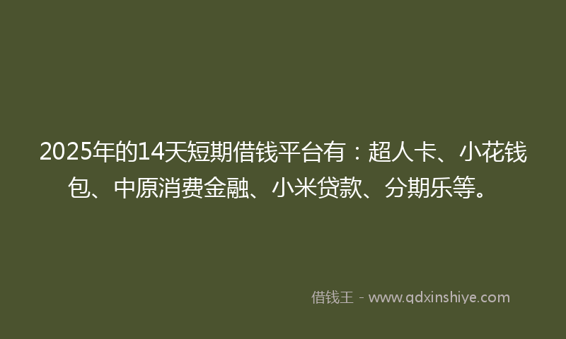 2025年的14天短期借钱平台有：超人卡、小花钱包、中原消费金融、小米贷款、分期乐等。