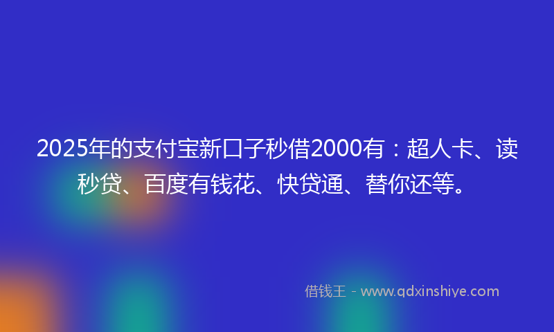 2025年的支付宝新口子秒借2000有：超人卡、读秒贷、百度有钱花、快贷通、替你还等。