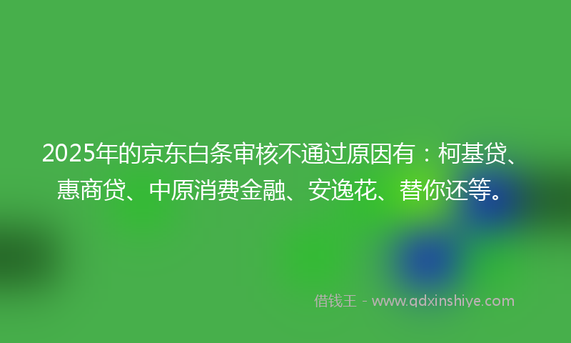 2025年的京东白条审核不通过原因有：柯基贷、惠商贷、中原消费金融、安逸花、替你还等。