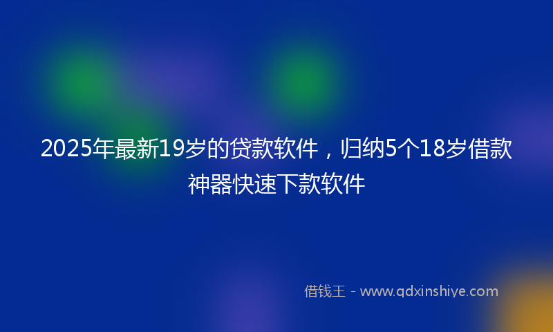 2025年最新19岁的贷款软件，归纳5个18岁借款神器快速下款软件