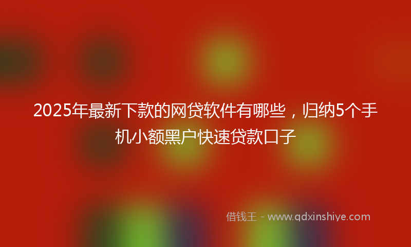 2025年最新下款的网贷软件有哪些，归纳5个手机小额黑户快速贷款口子