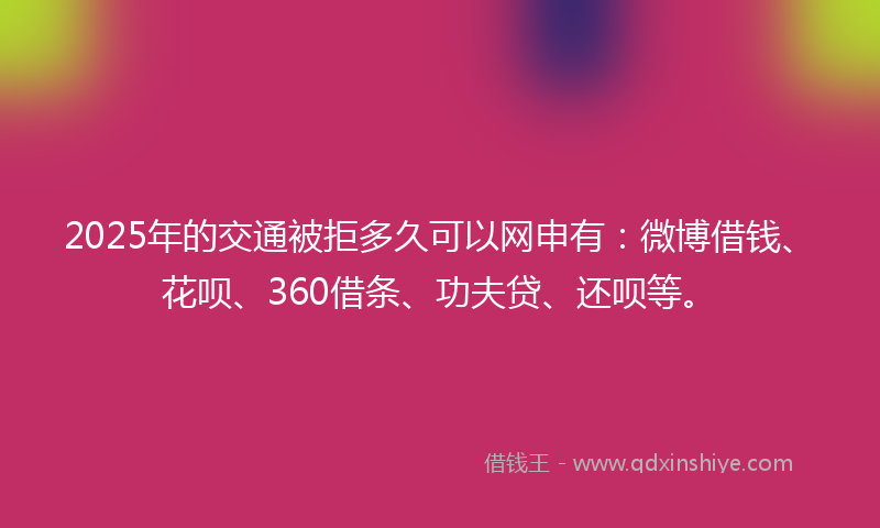 2025年的交通被拒多久可以网申有：微博借钱、花呗、360借条、功夫贷、还呗等。