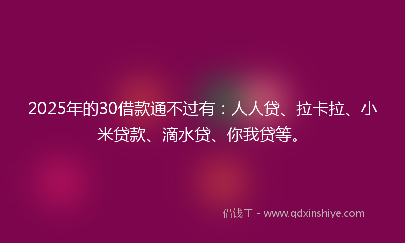 2025年的30借款通不过有：人人贷、拉卡拉、小米贷款、滴水贷、你我贷等。
