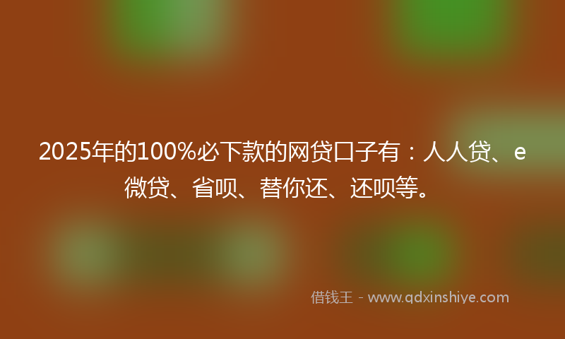 2025年的100%必下款的网贷口子有：人人贷、e微贷、省呗、替你还、还呗等。