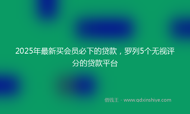 2025年最新买会员必下的贷款，罗列5个无视评分的贷款平台