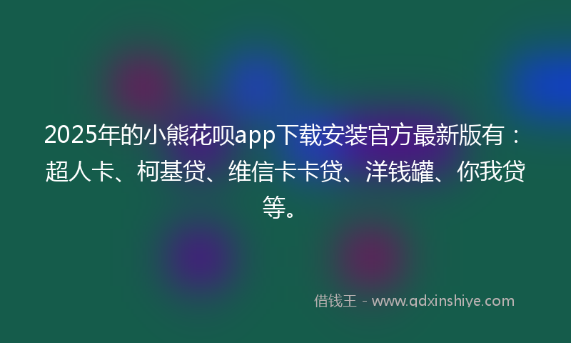 2025年的小熊花呗app下载安装官方最新版有：超人卡、柯基贷、维信卡卡贷、洋钱罐、你我贷等。